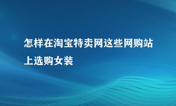 怎样在淘宝特卖网这些网购站上选购女装