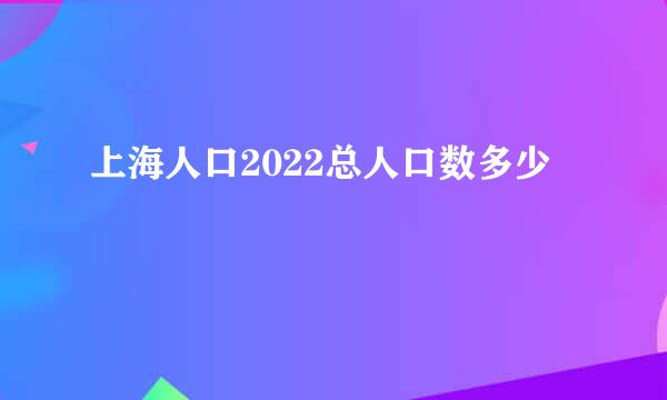 上海人口2022总人口数多少