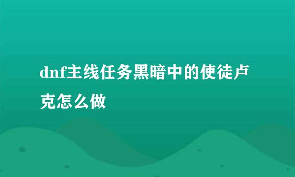 dnf主线任务黑暗中的使徒卢克怎么做