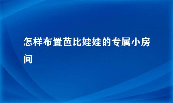 怎样布置芭比娃娃的专属小房间