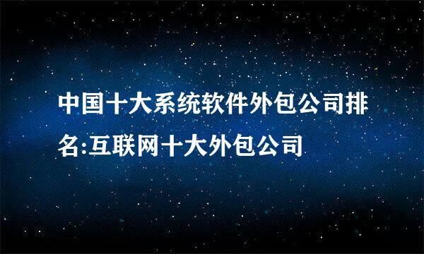 中国十大系统软件外包公司排名:互联网十大外包公司