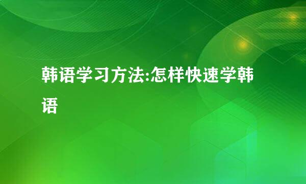 韩语学习方法:怎样快速学韩语