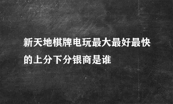 新天地棋牌电玩最大最好最快的上分下分银商是谁