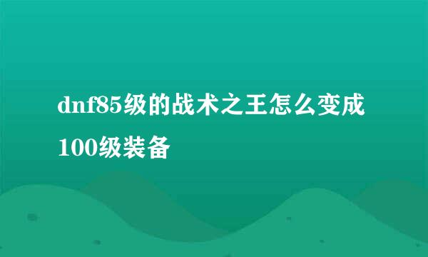 dnf85级的战术之王怎么变成100级装备