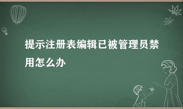 提示注册表编辑已被管理员禁用怎么办