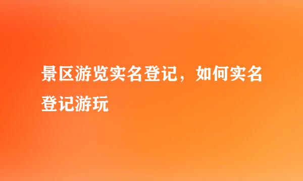 景区游览实名登记，如何实名登记游玩