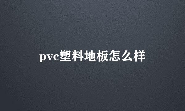 pvc塑料地板怎么样