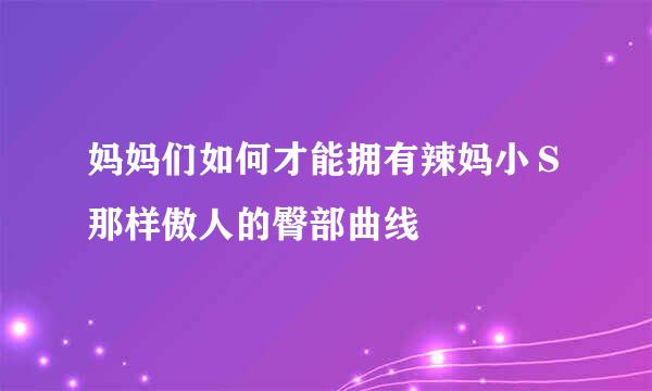 妈妈们如何才能拥有辣妈小Ｓ那样傲人的臀部曲线