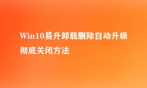 Win10易升卸载删除自动升级彻底关闭方法