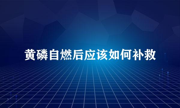 黄磷自燃后应该如何补救