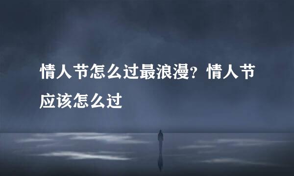 情人节怎么过最浪漫？情人节应该怎么过