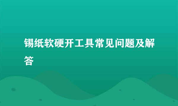 锡纸软硬开工具常见问题及解答