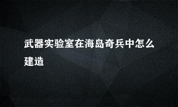 武器实验室在海岛奇兵中怎么建造