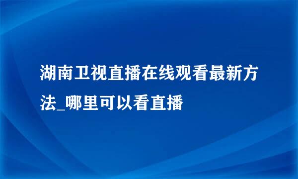 湖南卫视直播在线观看最新方法_哪里可以看直播