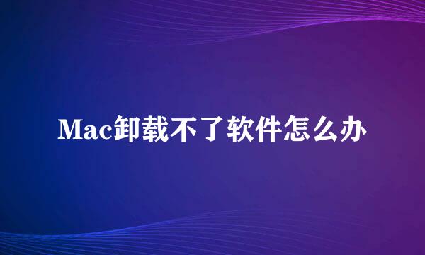 Mac卸载不了软件怎么办