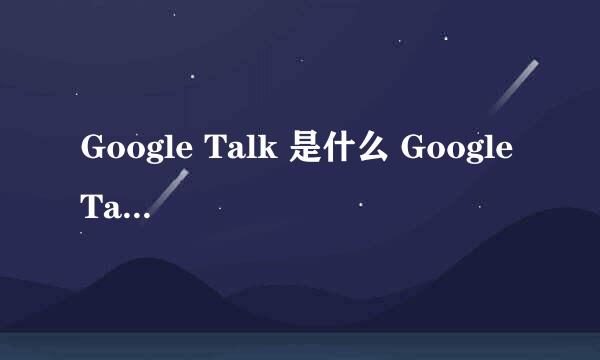 Google Talk 是什么 Google Talk 怎么用