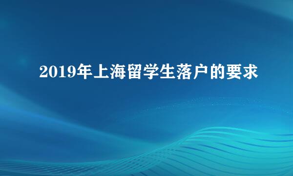 2019年上海留学生落户的要求