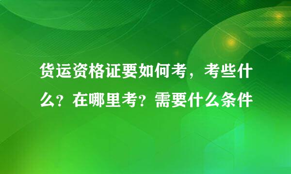 货运资格证要如何考，考些什么？在哪里考？需要什么条件