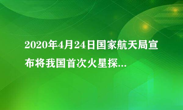 2020年4月24日国家航天局宣布将我国首次火星探测任务命名为什么