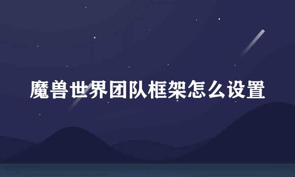 魔兽世界团队框架怎么设置