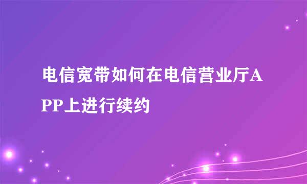 电信宽带如何在电信营业厅APP上进行续约