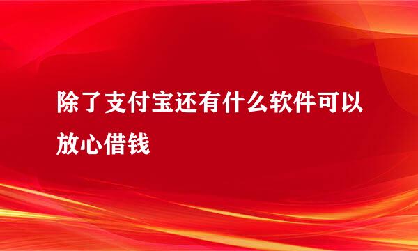 除了支付宝还有什么软件可以放心借钱