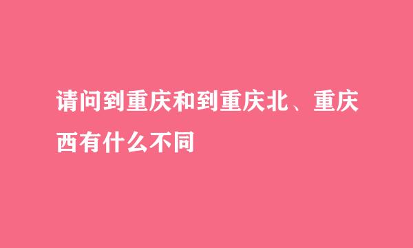 请问到重庆和到重庆北、重庆西有什么不同