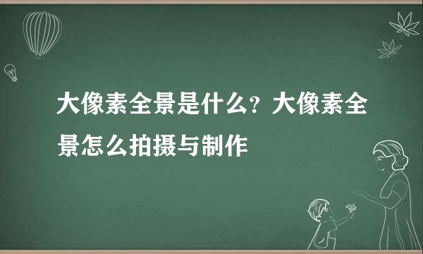 大像素全景是什么？大像素全景怎么拍摄与制作