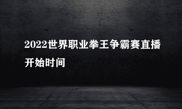 2022世界职业拳王争霸赛直播开始时间