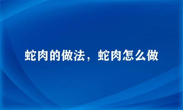 蛇肉的做法，蛇肉怎么做