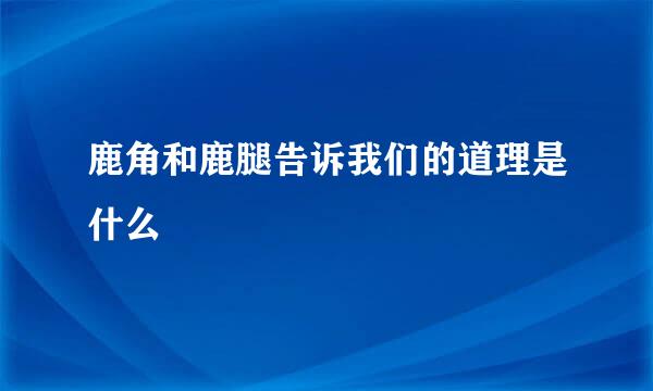 鹿角和鹿腿告诉我们的道理是什么