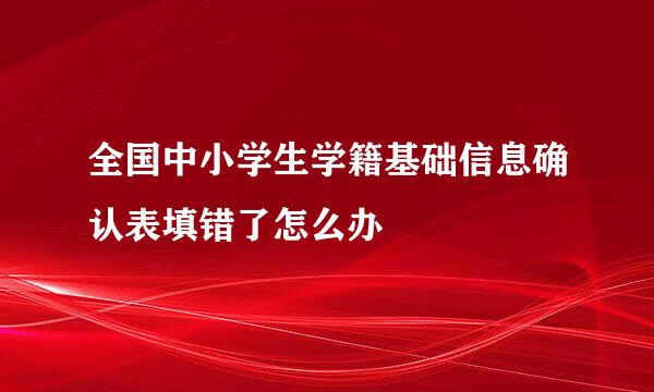 全国中小学生学籍基础信息确认表填错了怎么办