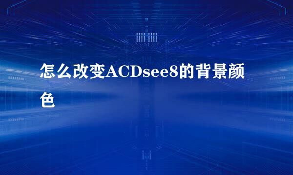 怎么改变ACDsee8的背景颜色