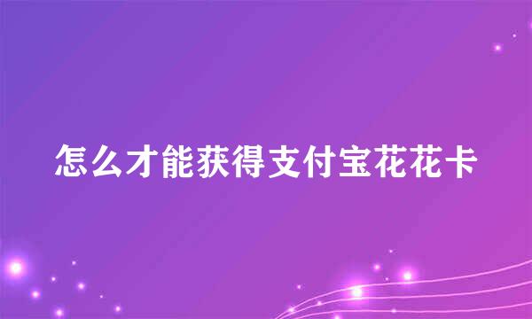 怎么才能获得支付宝花花卡