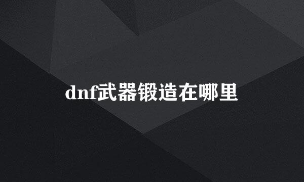 dnf武器锻造在哪里