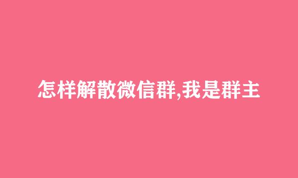 怎样解散微信群,我是群主