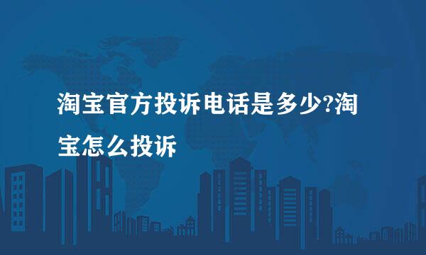 淘宝官方投诉电话是多少?淘宝怎么投诉