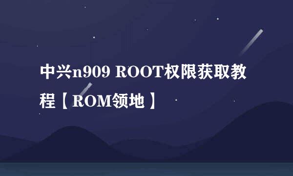 中兴n909 ROOT权限获取教程【ROM领地】