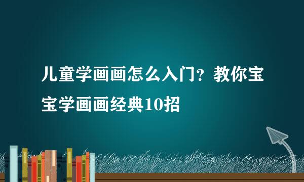 儿童学画画怎么入门？教你宝宝学画画经典10招