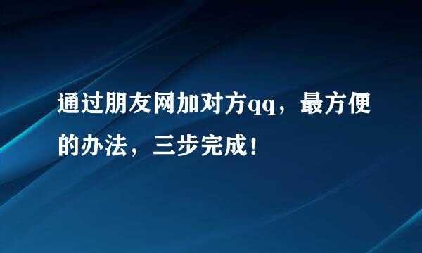 通过朋友网加对方qq，最方便的办法，三步完成！