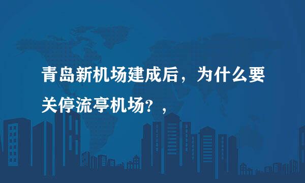 青岛新机场建成后，为什么要关停流亭机场？,