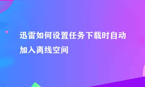 迅雷如何设置任务下载时自动加入离线空间