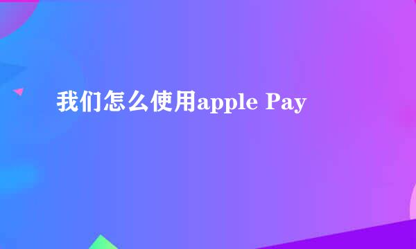 我们怎么使用apple Pay