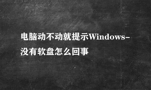 电脑动不动就提示Windows-没有软盘怎么回事