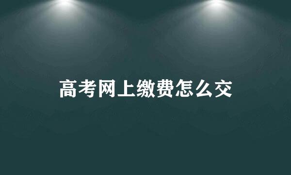 高考网上缴费怎么交