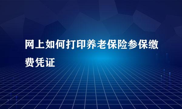 网上如何打印养老保险参保缴费凭证