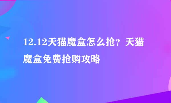 12.12天猫魔盒怎么抢？天猫魔盒免费抢购攻略