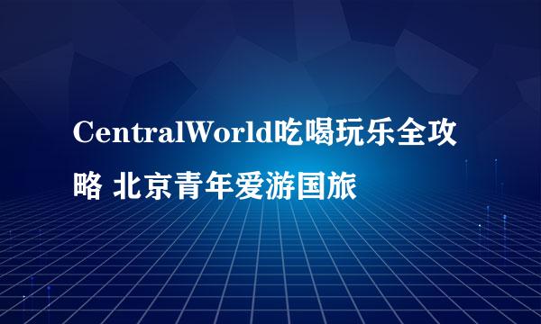 CentralWorld吃喝玩乐全攻略 北京青年爱游国旅