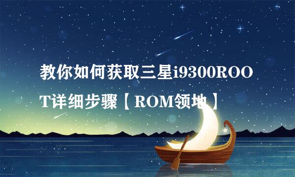 教你如何获取三星i9300ROOT详细步骤【ROM领地】