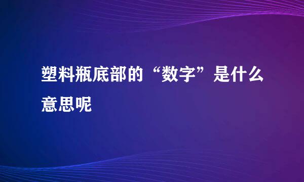 塑料瓶底部的“数字”是什么意思呢